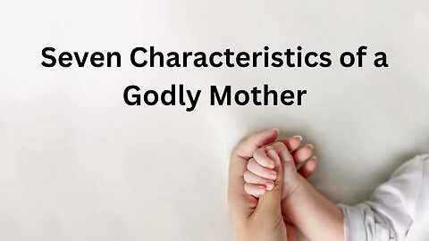 Seven Characteristics of a Godly Mother - May, 14th, 2023 - Happy Mother's Day