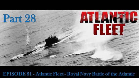 EPISODE 81 - Atlantic Fleet - Royal Navy Battle of the Atlantic Part 28