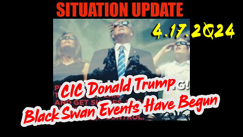 Situation Update 4.17.2Q24 ~ CIC Donald Trump - Black Swan Events Have Begun