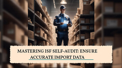 Mastering ISF Compliance: Conducting a Foolproof Self-Audit for Import Accuracy!