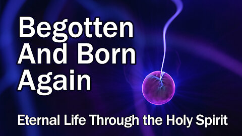 Begotten and Born Again - the Gift of Eternal Life Through the Holy Spirit of God