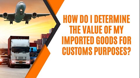 How Do I Determine the Value of My Imported Goods for Customs Purposes?