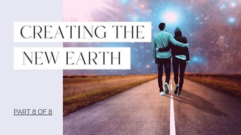 Creating the New Earth - Part 8 of 8