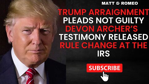 TRUMP Arraignment Pleads Not Guilty | Devon Archer’s Testimony Released | Rule Change at the IRS