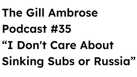 The Gill Ambrose Podcast #35 | I Don't Care About Sinking Subs or Russia