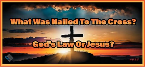 825 - What Was Nailed to the Cross? God's Law or Jesus?