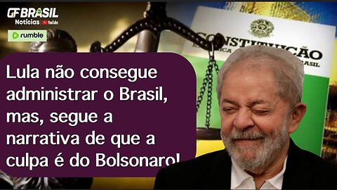 Lula não consegue administrar o Brasil, mas, segue a narrativa de que a culpa é do Bolsonaro!