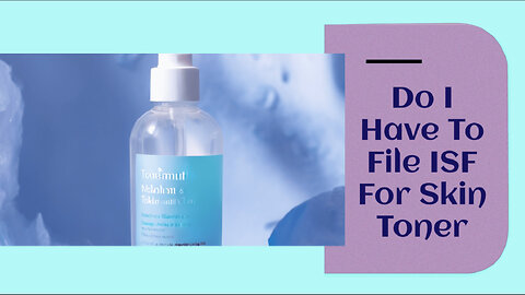 Demystifying ISF Filing for Skin Toner: Customs Compliance Made Easy!