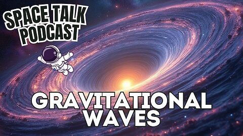 Space Talk Podcast: Unlocking the Universe: Gravitational Waves Explained