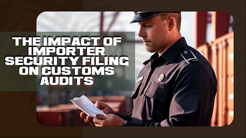 Unlocking the Power of Importer Security Filing: How ISF Affects Customs Audits