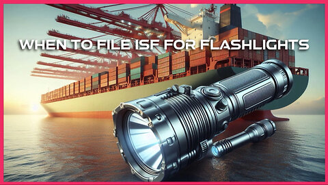 Mastering ISF Filing for Flashlights: Timelines, Updates, and Benefits