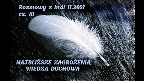 Rozmowy z Indi 11.2021, cz.III - NAJBLIŻSZE ZAGROŻENIA oraz WIEDZA DUCHOWA