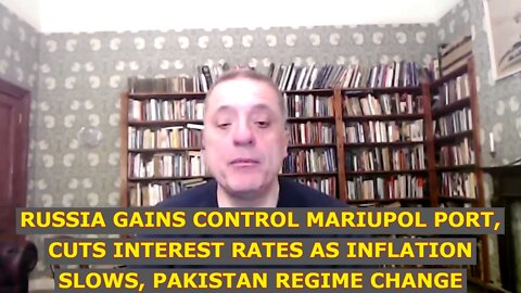 RUSSIA GAINS CONTROL MARIUPOL PORT, CUTS INTEREST RATES AS INFLATION SLOWS, PAKISTAN REGIME CHANGE