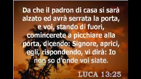 Quando il padrone di casa si alzerà e chiuderà la porta,voi,stando fuori,comincerete a bussare alla porta,direte:"Signore,aprici".E vi dirà:"Io non so da dove venite.via da me,voi tutti,malfattori"li sarà pianto e stridor di denti