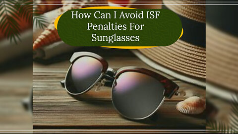 Mastering ISF Compliance: How to Avoid Penalties When Importing Sunglasses