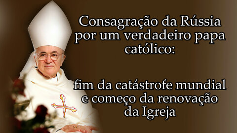 Consagração da Rússia por um verdadeiro papa católico: fim da catástrofe mundial e começo da renovação da Igreja