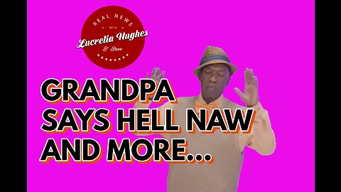 Grandpa Says Hell Naw and More... Real News with Lucretia Hughes