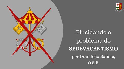 Elucidando o problema do Sedevacantismo - Parte II, por Dom João Batista, O.S.B.