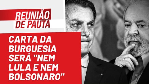 Carta da burguesia será "nem Lula e nem Bolsonaro" - Reunião de Pauta nº 1.013 - 28/07/22