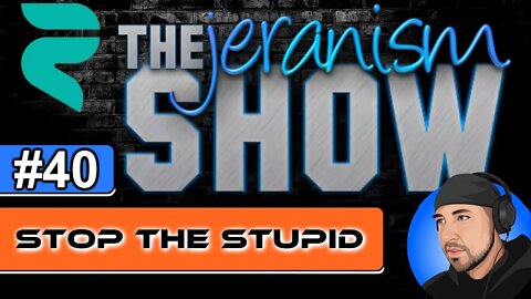 The jeranism Show #40 - Stop the Stupid - 05/06/22