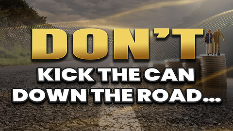 Don't kick the can down the road - Act now!