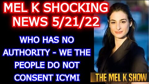 MEL K SHOW 5/21/22: WHO HAS NO AUTHORITY - WE THE PEOPLE DO NOT CONSENT ICYMI