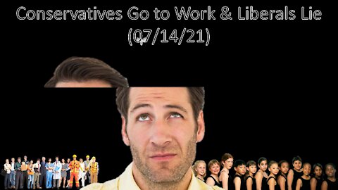 Conservatives Go to Work & Liberals Lie | Liberals "Think" (07/14/21)