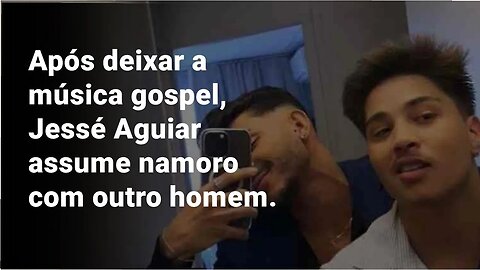 APÓS DEIXAR A MÚSICA GOSPEL, JESSÉ AGUIAR ASSUME NAMORO COM OUTRO HOMEM