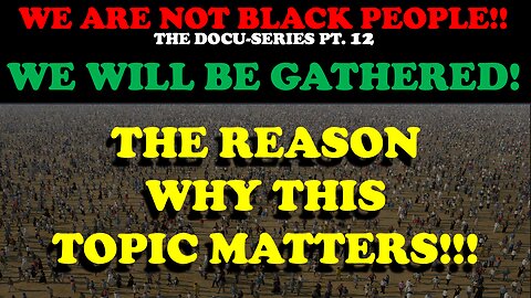 WE ARE NOT BLACK PEOPLE (DOCU-SERIES PT. 12)WE WILL BE GATHERED! THE REASON WHY THIS TOPIC MATTERS