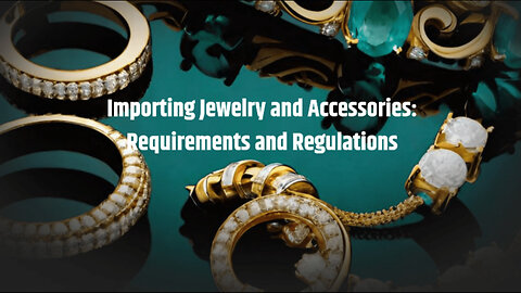 Navigating Jewelry and Accessories Imports: Crucial Requirements and Regulations