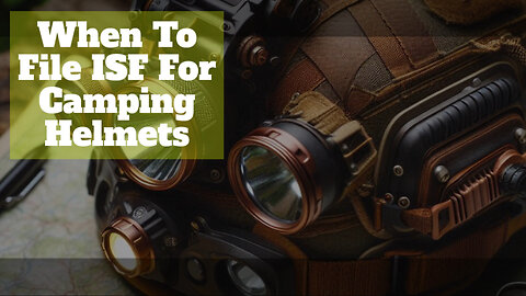 Mastering the Art of ISF Filing: Ensuring Timely Entry for Camping Helmets