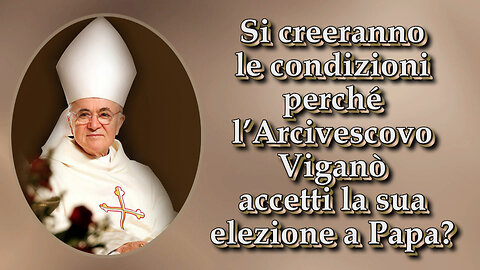 Si creeranno le condizioni perché l’Arcivescovo Viganò accetti la sua elezione a Papa?