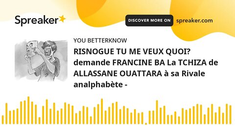 RISNOGUE TU ME VEUX QUOI? demande FRANCINE BA La TCHIZA de ALLASSANE OUATTARA à sa Rivale analphabèt