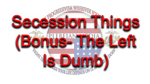 Secession Things (Bonus - The Left Is Dumb)