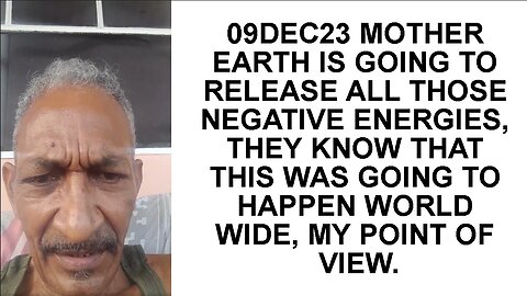 09DEC23 MOTHER EARTH IS GOING TO RELEASE ALL THOSE NEGATIVE ENERGIES, THEY KNOW THAT THIS WAS GOING