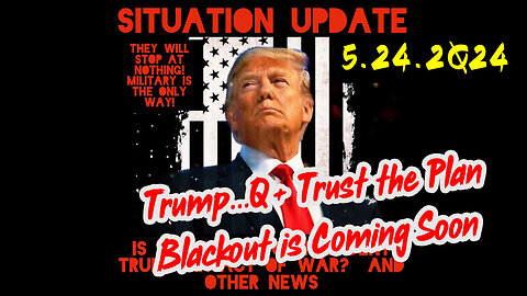 Situation Update 5-24-2Q24 ~ Trump...Q+ Trust the Plan. Blackout is Coming Soon