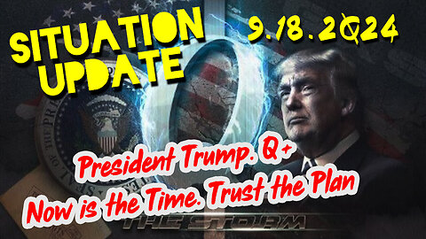 Situation Update 9.18.24 ~ President Trump & Q+. Now is the Time. Trust the Plan