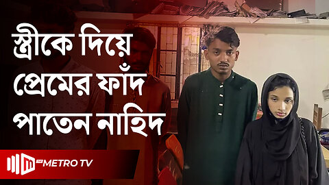 স্ত্রীকে দিয়ে প্রেমের ফাঁদ পাতেন নাহিদ, উল"ঙ্গ করে ভিডিও ধারণ; করা হতো মুক্তিপণ দাবি | The Metro TV