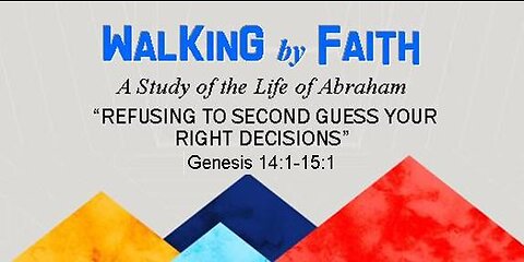 +51 WALKING BY FAITH, Part 4: Refusing to Second Guess Your Right Decisions, Genesis 14:1-15:1