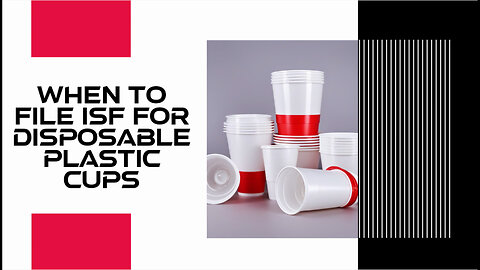 Timing is Everything: When to File an ISF for Disposable Plastic Cups