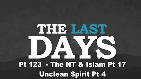 The NT & Islam Pt 17 - Unclean Spirit Pt 4 - The Last Days Pt 123