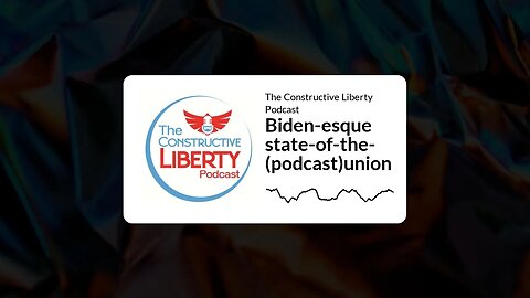 The Constructive Liberty Podcast - Biden-esque state-of-the-(podcast)union