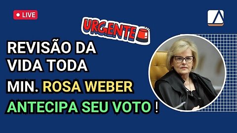 Atenção: Min. ROSA WEBER ANTECIPOU seu VOTO na REVISÃO DA VIDA TODA