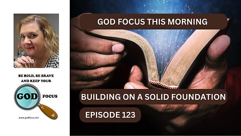 GOD FOCUS THIS MORNING--EPISODE 123--BUILDING ON A SOLID FOUNDATION