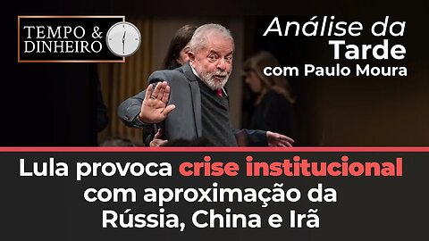 Lula provoca crise institucional com aproximação da Rússia, China e Irã