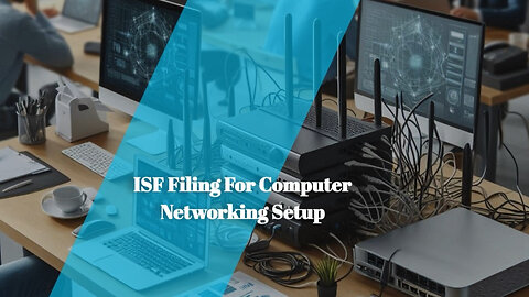 Streamlining Your Computer Networking Imports: The Importance of ISF Filing