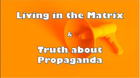 Living in the Matrix & Truth about Propaganda