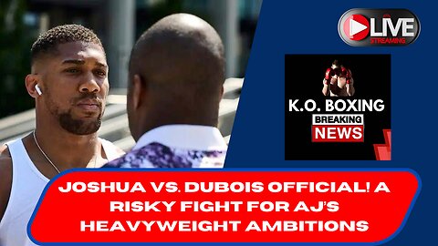 Joshua Vs. Dubois OFFICIAL! A Risky Fight For AJ’s Heavyweight Ambitions