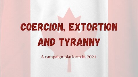 Coercion, Extortion and Tyranny: A Canadian Campaign Platform in 2021.