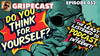 GripeCast Episode 032 — Do You Think For Yourself?